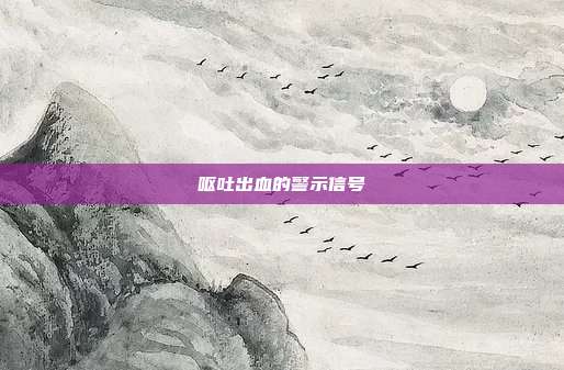 呕吐出血的警示信号
