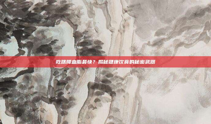 吃啥降血脂最快?揭秘健康饮食的秘密武器