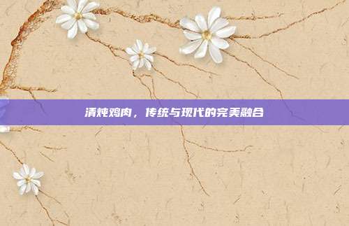清炖鸡肉,传统与现代的完美融合