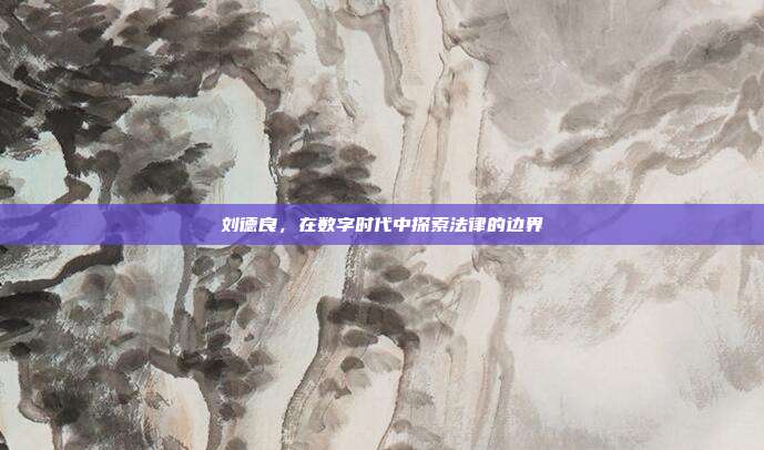 刘德良,在数字时代中探索法律的边界