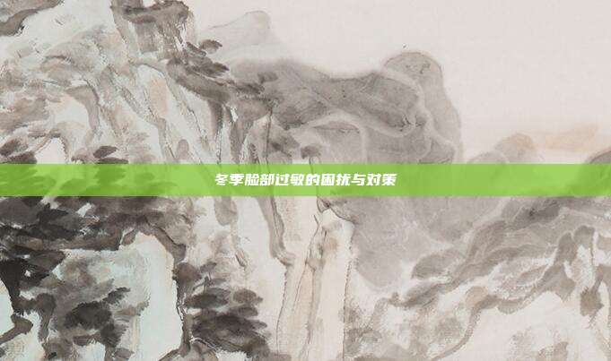 冬季脸部过敏的困扰与对策