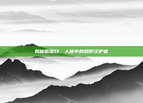 揭秘脂蛋白,人体中的隐形守护者