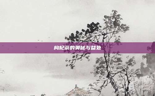 枸杞茶的奥秘与益处