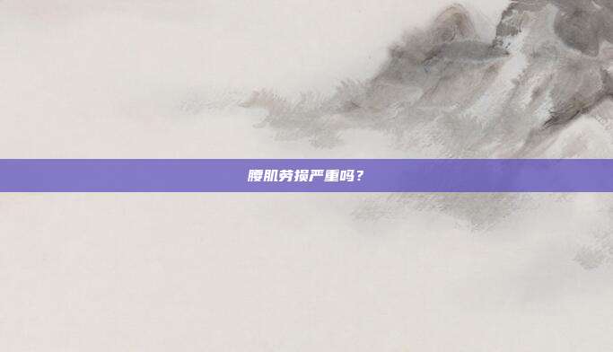 腰肌劳损严重吗?