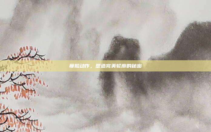 瘦脸动作,塑造完美轮廓的秘密