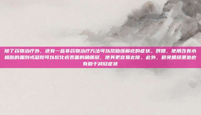 除了药物治疗外,还有一些非药物治疗方法可以帮助缓解疣的症状。例如,使用含有水杨酸的霜剂或凝胶可以软化疣表面的角质层,使其更容易去除。此外,避免抓挠患处也有助于减轻症状