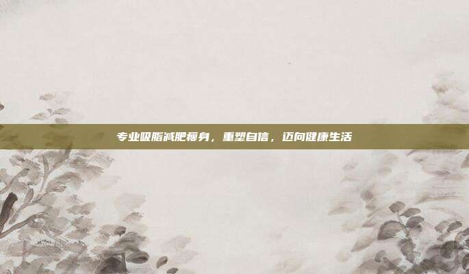 专业吸脂减肥瘦身，重塑自信，迈向健康生活
