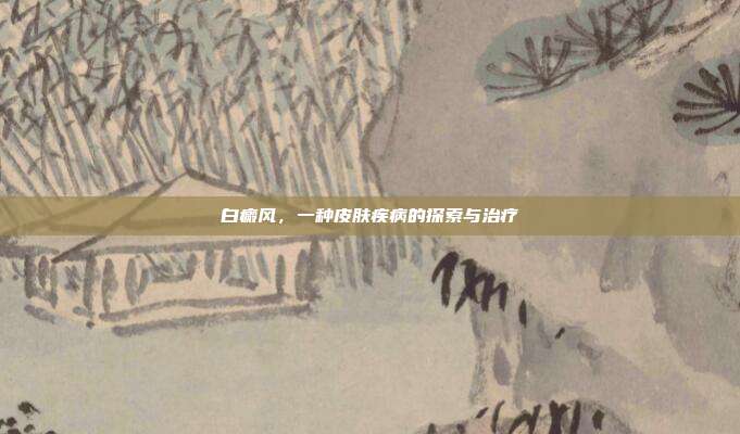白癜风,一种皮肤疾病的探索与治疗