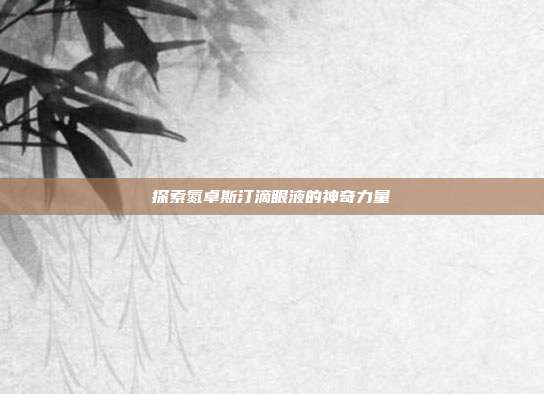 探索氮卓斯汀滴眼液的神奇力量