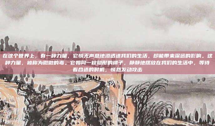 在这个世界上,有一种力量,它悄无声息地渗透进我们的生活,却能带来深远的影响。这种力量,被称为微微的毒。它如同一枚隐形的棋子,静静地摆放在我们的生活中,等待着合适的时机,悄然发动攻击