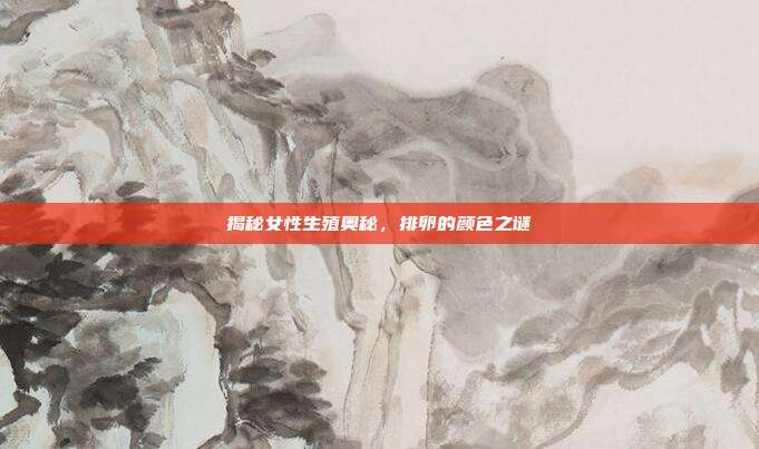 揭秘女性生殖奥秘,排卵的颜色之谜