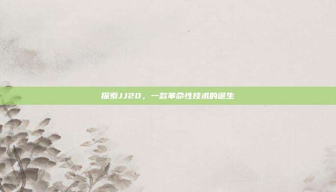 探索JJ20,一款革命性技术的诞生