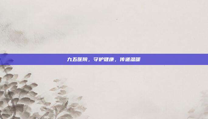 九五医院,守护健康,传递温暖