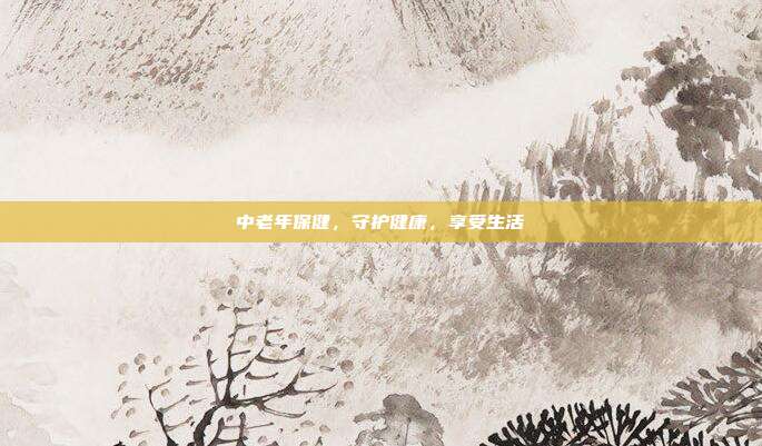 中老年保健,守护健康,享受生活