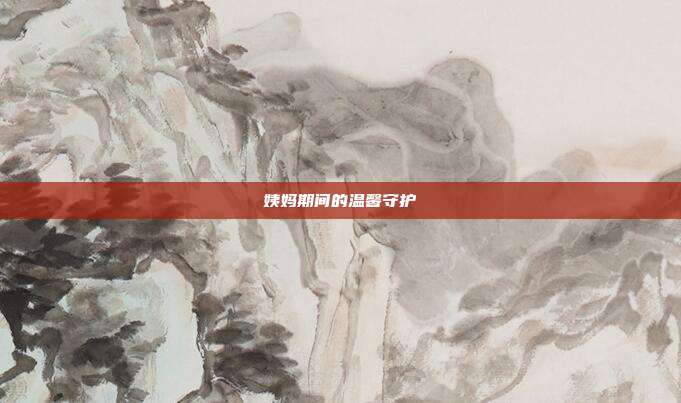 姨妈期间的温馨守护