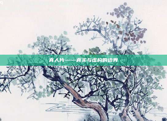 真人片——真实与虚构的边界