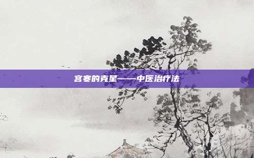 宫寒的克星——中医治疗法