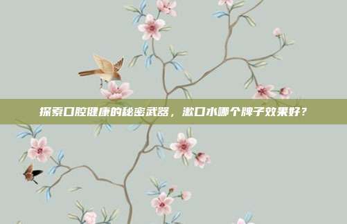 探索口腔健康的秘密武器,漱口水哪个牌子效果好?