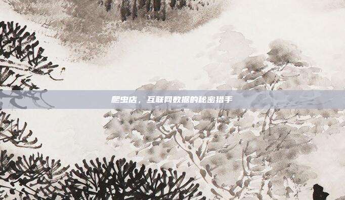爬虫店,互联网数据的秘密猎手