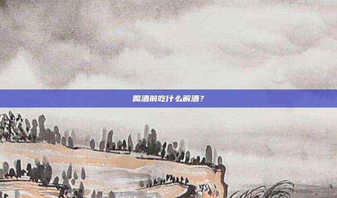 喝酒前吃什么解酒？