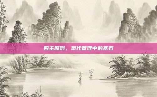 四主原则,现代管理中的基石