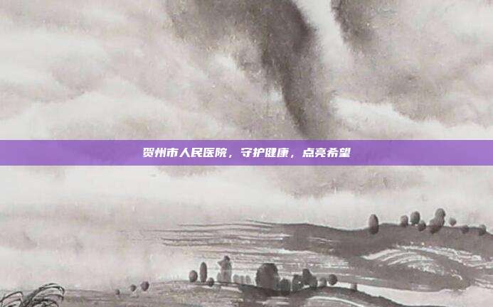 贺州市人民医院,守护健康,点亮希望