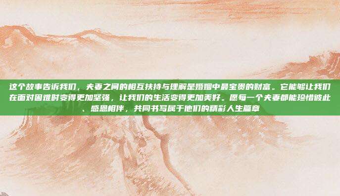 这个故事告诉我们,夫妻之间的相互扶持与理解是婚姻中最宝贵的财富。它能够让我们在面对困难时变得更加坚强,让我们的生活变得更加美好。愿每一个夫妻都能珍惜彼此、感恩相伴,共同书写属于他们的精彩人生篇章