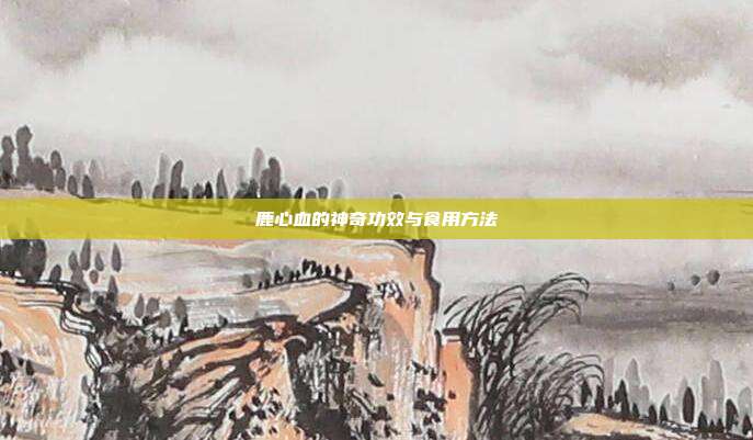 鹿心血的神奇功效与食用方法