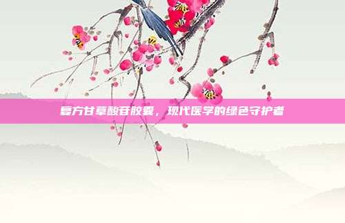 复方甘草酸苷胶囊，现代医学的绿色守护者