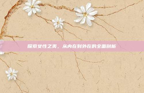 探索女性之美,从内在到外在的全面剖析