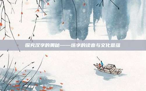 探究汉字的奥秘——垣字的读音与文化意蕴