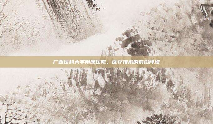 广西医科大学附属医院,医疗技术的前沿阵地