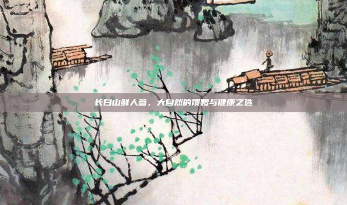 长白山鲜人参,大自然的馈赠与健康之选