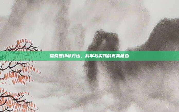 探索促排卵方法,科学与实践的完美结合