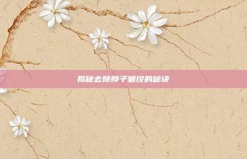 揭秘去除脖子皱纹的秘诀