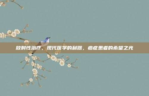放射性治疗,现代医学的利器,癌症患者的希望之光
