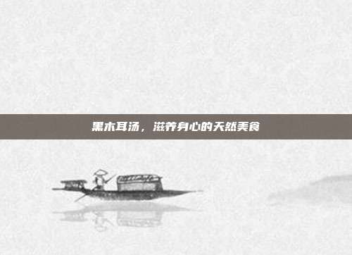 黑木耳汤，滋养身心的天然美食