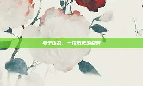 与子浴乱,一段历史的回响