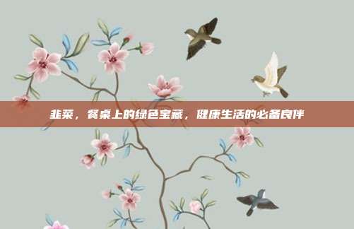 韭菜,餐桌上的绿色宝藏,健康生活的必备良伴