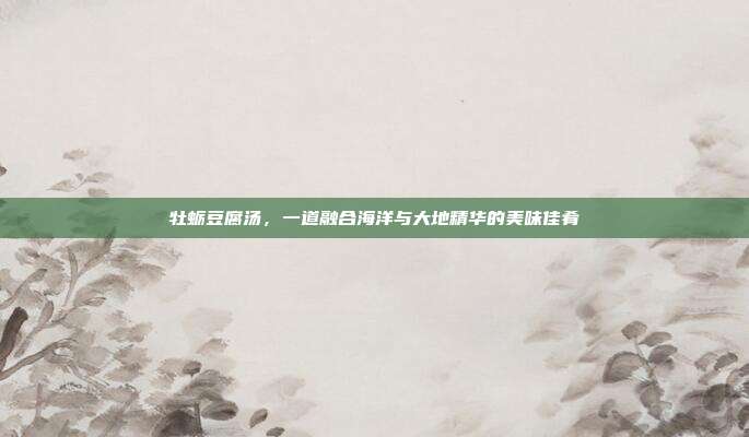牡蛎豆腐汤,一道融合海洋与大地精华的美味佳肴