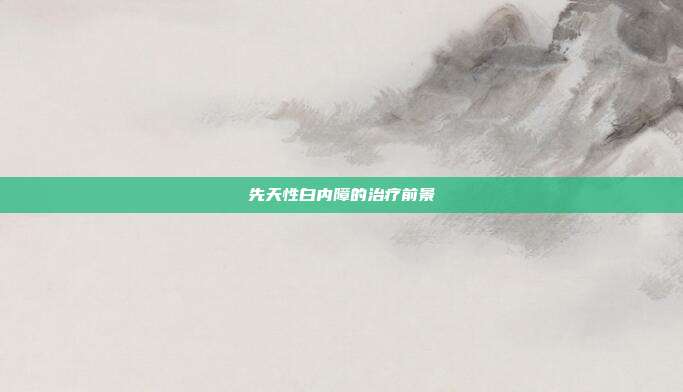 先天性白内障的治疗前景