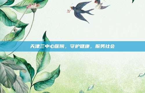 天津三中心医院，守护健康，服务社会