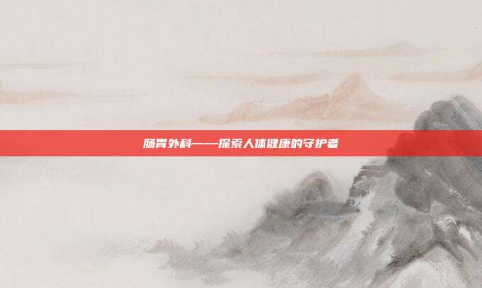 肠胃外科——探索人体健康的守护者
