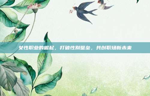 女性职业的崛起，打破性别壁垒，共创职场新未来