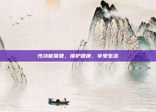性功能保健，维护健康，享受生活