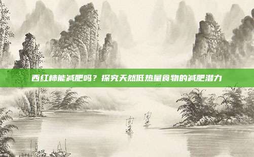 西红柿能减肥吗？探究天然低热量食物的减肥潜力