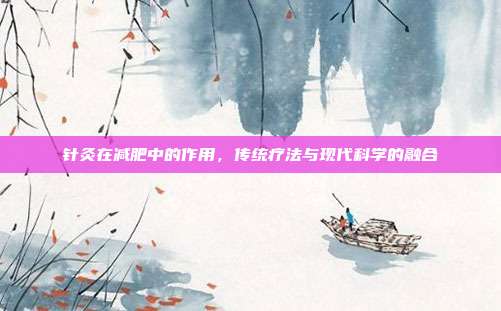 针灸在减肥中的作用，传统疗法与现代科学的融合