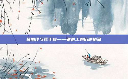 吕丽萍与张丰毅——银幕上的伉俪情深