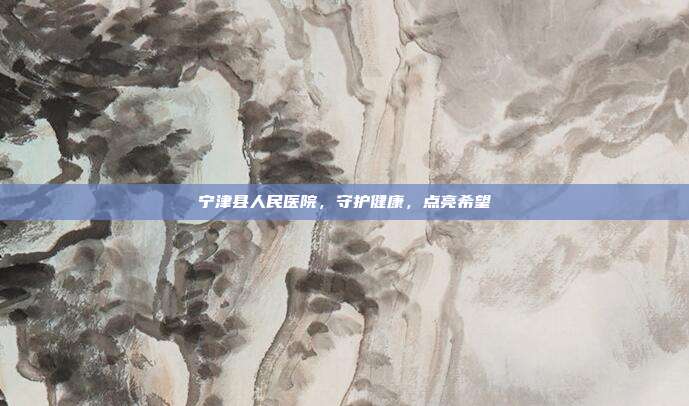 宁津县人民医院，守护健康，点亮希望