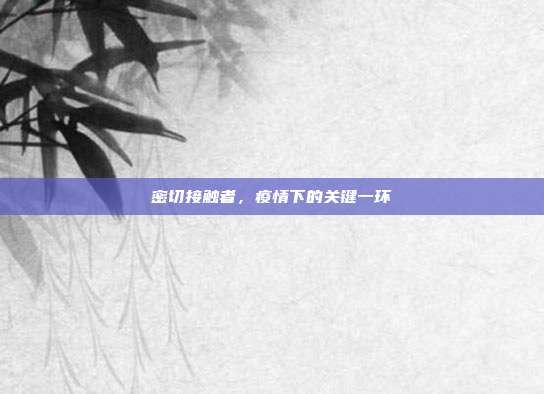密切接触者，疫情下的关键一环
